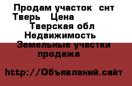 Продам участок, снт Тверь › Цена ­ 350 000 - Тверская обл. Недвижимость » Земельные участки продажа   